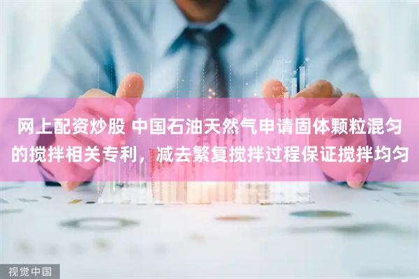 网上配资炒股 中国石油天然气申请固体颗粒混匀的搅拌相关专利，减去繁复搅拌过程保证搅拌均匀