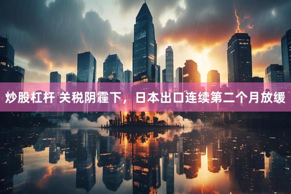 炒股杠杆 关税阴霾下，日本出口连续第二个月放缓