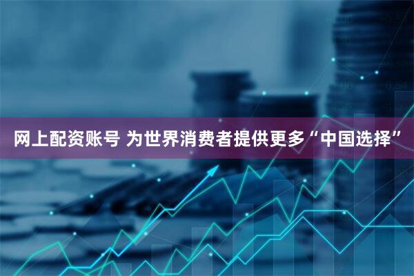 网上配资账号 为世界消费者提供更多“中国选择”