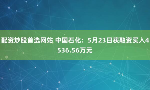 配资炒股首选网站 中国石化：5月23日获融资买入4536.56万元