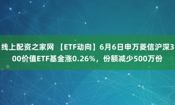 线上配资之家网 【ETF动向】6月6日申万菱信沪深300价值ETF基金涨0.26%，份额减少500万份