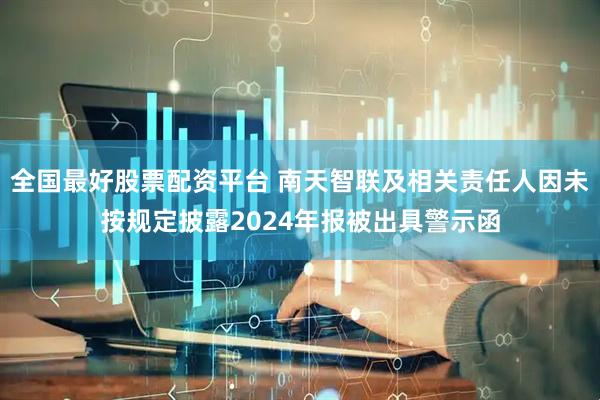 全国最好股票配资平台 南天智联及相关责任人因未按规定披露2024年报被出具警示函