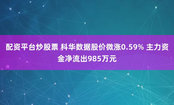 配资平台炒股票 科华数据股价微涨0.59% 主力资金净流出985万元