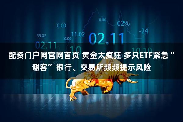 配资门户网官网首页 黄金太疯狂 多只ETF紧急“谢客” 银行、交易所频频提示风险