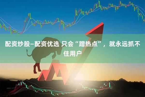 配资炒股—配资优选 只会“蹭热点”，就永远抓不住用户