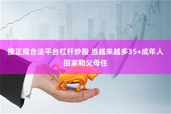 搜正规合法平台杠杆炒股 当越来越多35+成年人回家和父母住