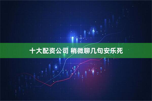 十大配资公司 稍微聊几句安乐死