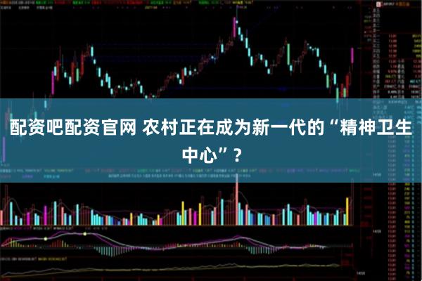配资吧配资官网 农村正在成为新一代的“精神卫生中心”？