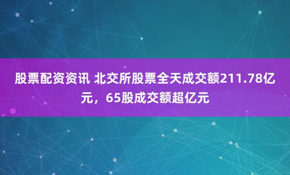 股票配资资讯 北交所股票全天成交额211.78亿元，65股成交额超亿元