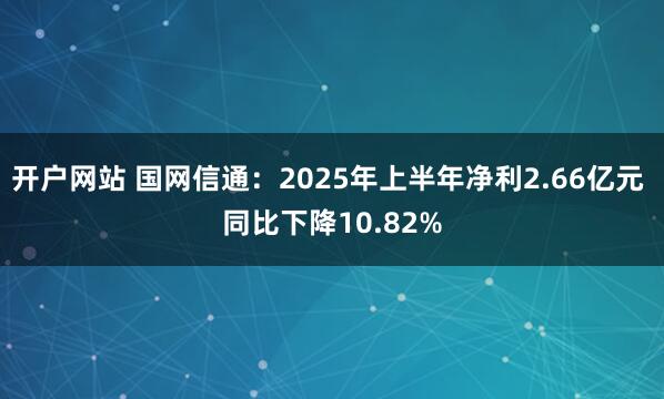 开户网站 国网信通：2025年上半年净利2.66亿元 同比下降10.82%