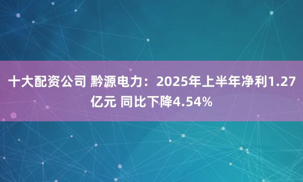 十大配资公司 黔源电力：2025年上半年净利1.27亿元 同比下降4.54%