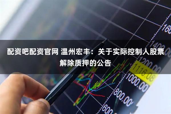 配资吧配资官网 温州宏丰：关于实际控制人股票解除质押的公告
