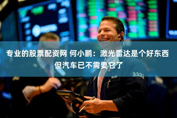 专业的股票配资网 何小鹏：激光雷达是个好东西 但汽车已不需要它了