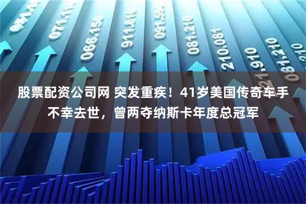 股票配资公司网 突发重疾！41岁美国传奇车手不幸去世，曾两夺纳斯卡年度总冠军