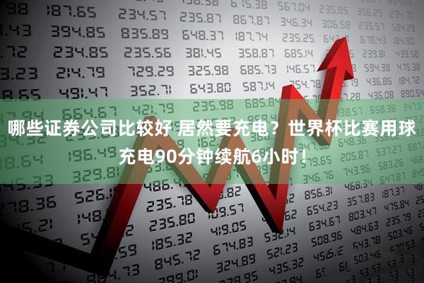 哪些证券公司比较好 居然要充电？世界杯比赛用球充电90分钟续航6小时！