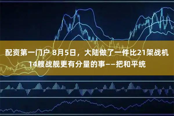 配资第一门户 8月5日，大陆做了一件比21架战机14艘战舰更有分量的事——把和平统