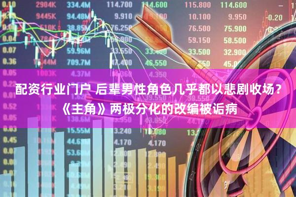 配资行业门户 后辈男性角色几乎都以悲剧收场？《主角》两极分化的改编被诟病