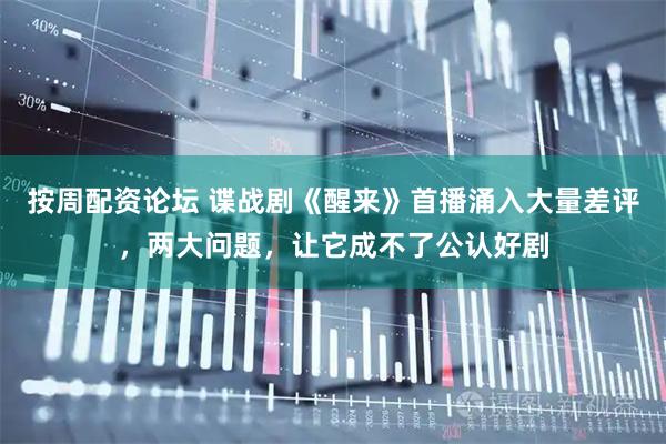 按周配资论坛 谍战剧《醒来》首播涌入大量差评，两大问题，让它成不了公认好剧